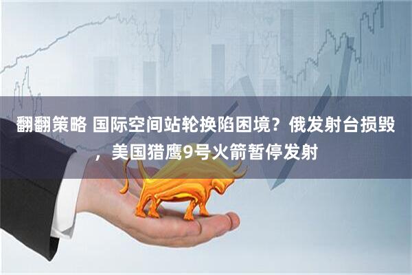 翻翻策略 国际空间站轮换陷困境？俄发射台损毁，美国猎鹰9号火箭暂停发射