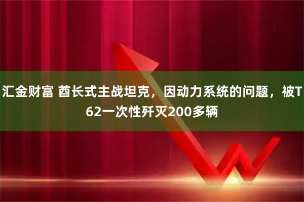 汇金财富 酋长式主战坦克，因动力系统的问题，被T62一次性歼灭200多辆
