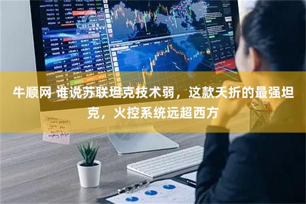 牛顺网 谁说苏联坦克技术弱，这款夭折的最强坦克，火控系统远超西方