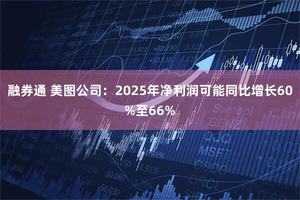 融券通 美图公司：2025年净利润可能同比增长60%至66%
