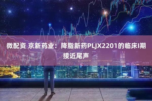 微配资 京新药业：降脂新药PLJX2201的临床I期接近尾声