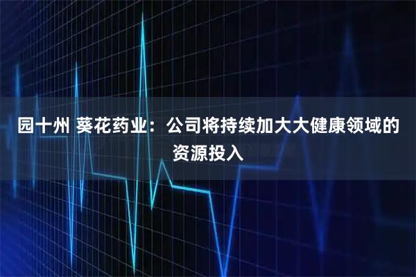 园十州 葵花药业：公司将持续加大大健康领域的资源投入