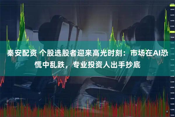 秦安配资 个股选股者迎来高光时刻：市场在AI恐慌中乱跌，专业投资人出手抄底