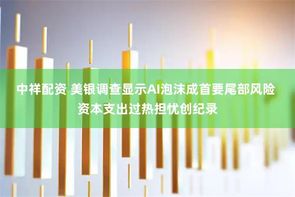 中祥配资 美银调查显示AI泡沫成首要尾部风险 资本支出过热担忧创纪录