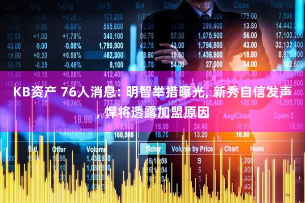 KB资产 76人消息: 明智举措曝光, 新秀自信发声, 悍将透露加盟原因