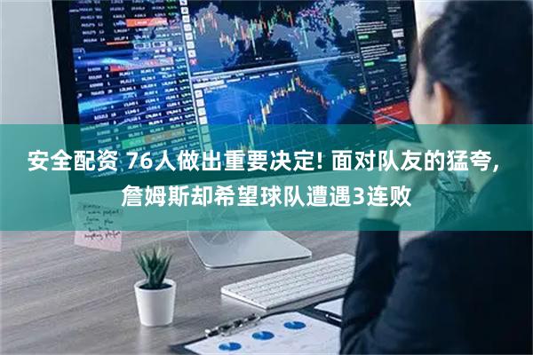 安全配资 76人做出重要决定! 面对队友的猛夸, 詹姆斯却希望球队遭遇3连败