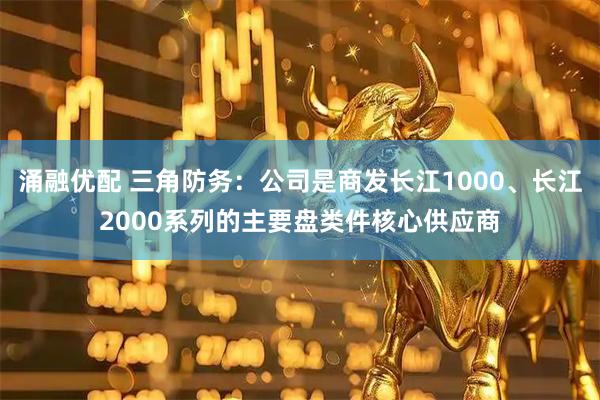涌融优配 三角防务：公司是商发长江1000、长江2000系列的主要盘类件核心供应商