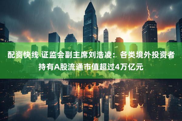 配资快线 证监会副主席刘浩凌：各类境外投资者持有A股流通市值超过4万亿元