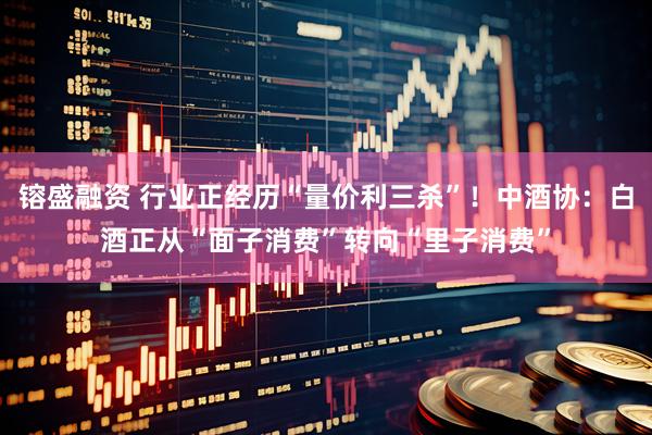 镕盛融资 行业正经历“量价利三杀”！中酒协：白酒正从“面子消费”转向“里子消费”