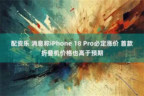 配资乐 消息称iPhone 18 Pro必定涨价 首款折叠机价格也高于预期