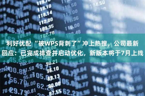 利好优配 “被WPS背刺了”冲上热搜，公司最新回应：已完成排查并启动优化，新版本将于7月上线