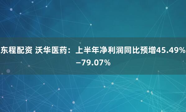 东程配资 沃华医药：上半年净利润同比预增45.49%—79.07%