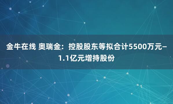 金牛在线 奥瑞金：控股股东等拟合计5500万元—1.1亿元增持股份