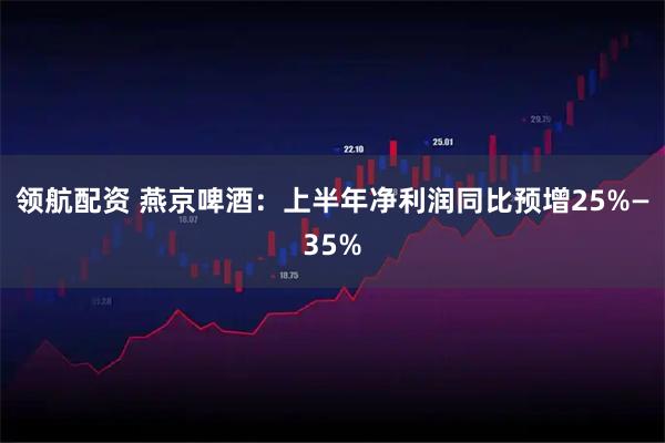 领航配资 燕京啤酒：上半年净利润同比预增25%—35%