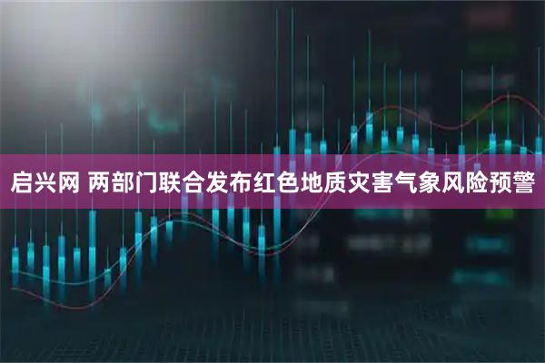 启兴网 两部门联合发布红色地质灾害气象风险预警