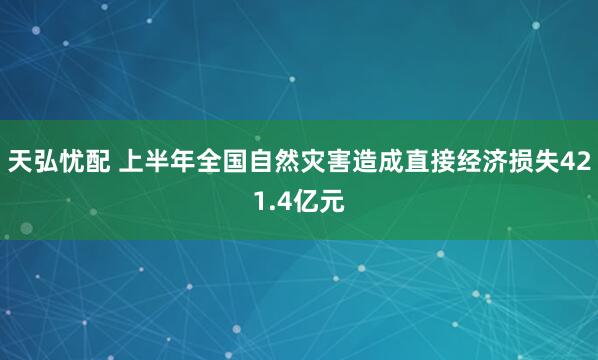 天弘忧配 上半年全国自然灾害造成直接经济损失421.4亿元
