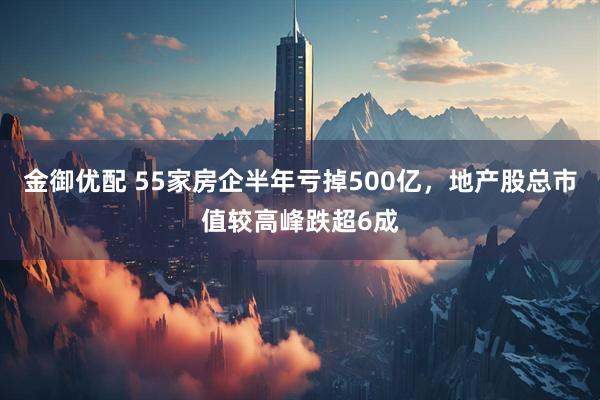 金御优配 55家房企半年亏掉500亿，地产股总市值较高峰跌超6成