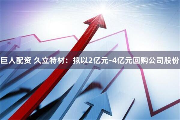 巨人配资 久立特材：拟以2亿元-4亿元回购公司股份