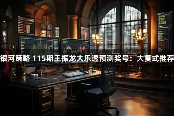 银河策略 115期王振龙大乐透预测奖号：大复式推荐