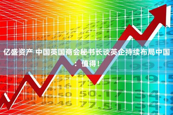 亿盛资产 中国英国商会秘书长谈英企持续布局中国：值得！