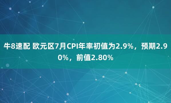 牛8速配 欧元区7月CPI年率初值为2.9%，预期2.90%，前值2.80%