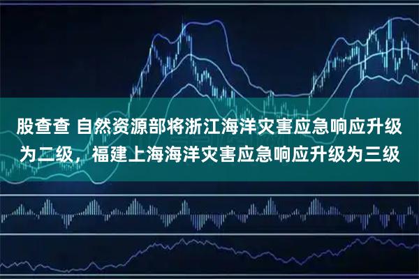 股查查 自然资源部将浙江海洋灾害应急响应升级为二级，福建上海海洋灾害应急响应升级为三级
