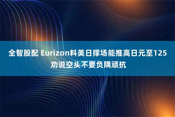 全智股配 Eurizon料美日撑场能推高日元至125 劝说空头不要负隅顽抗